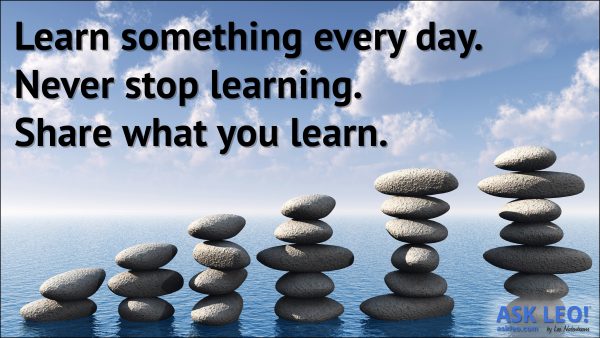 Learn something every day. Never stop learning. Share what you learn.