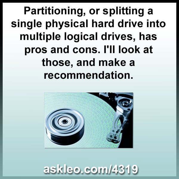 Partitioning, or splitting a single physical hard drive into multiple logical drives, has pros and cons. I'll look at those, and make a recommendation.